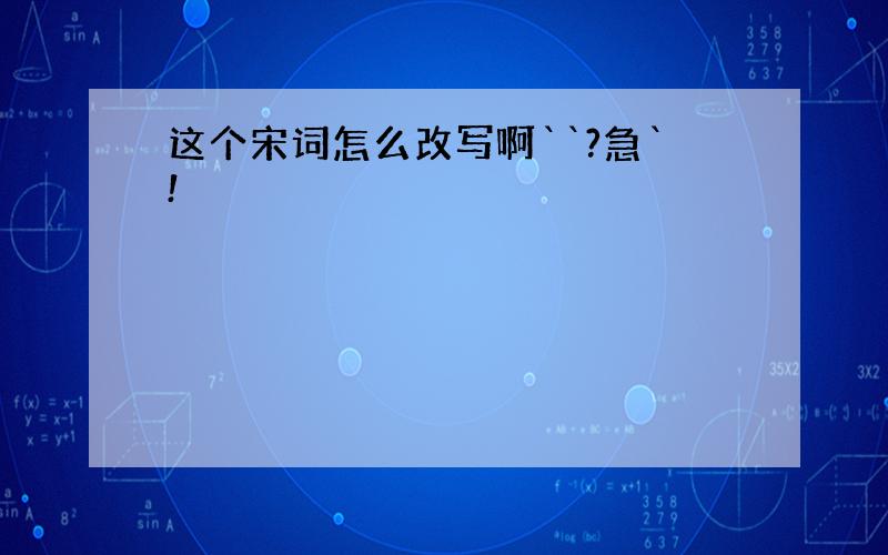 这个宋词怎么改写啊``?急`!