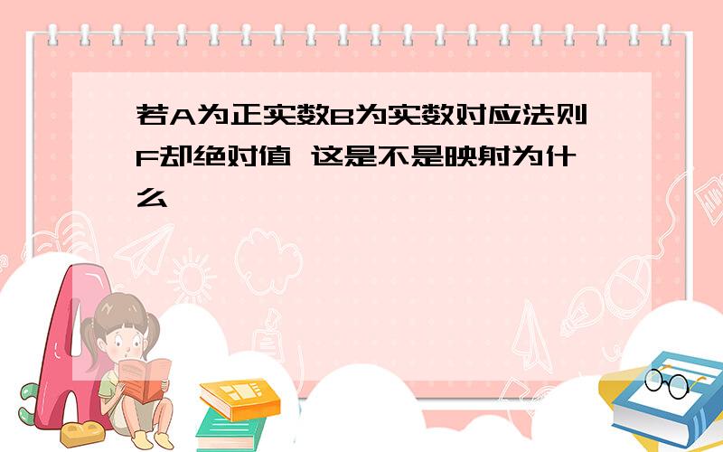 若A为正实数B为实数对应法则F却绝对值 这是不是映射为什么