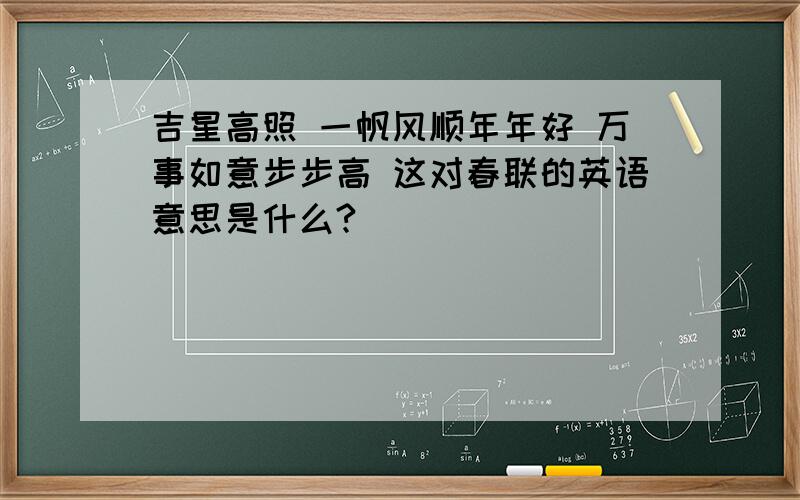 吉星高照 一帆风顺年年好 万事如意步步高 这对春联的英语意思是什么?