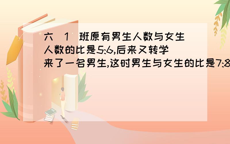 六（1）班原有男生人数与女生人数的比是5:6,后来又转学来了一名男生,这时男生与女生的比是7:8,六（1）班现在几人?