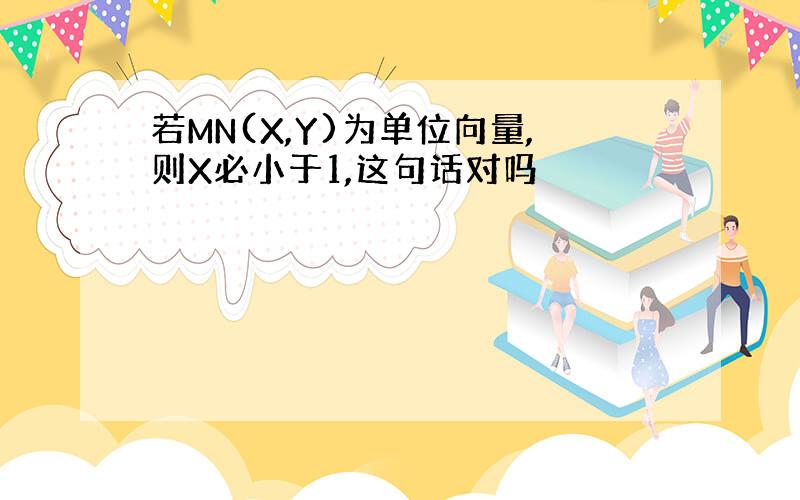 若MN(X,Y)为单位向量,则X必小于1,这句话对吗