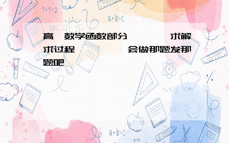 高一数学函数部分…………求解求过程……………会做那题发那题吧……