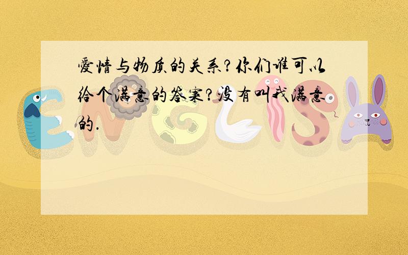 爱情与物质的关系?你们谁可以给个满意的答案?没有叫我满意的.