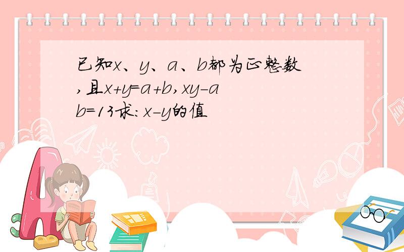 已知x、y、a、b都为正整数,且x+y=a+b,xy-ab=13求：x-y的值