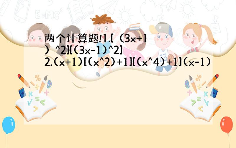 两个计算题!1.[（3x+1）^2][(3x-1)^2]2.(x+1)[(x^2)+1][(x^4)+1](x-1)