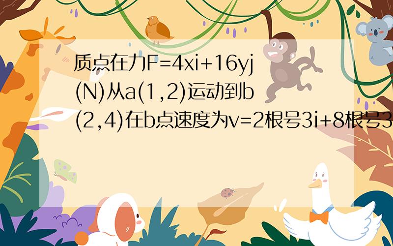 质点在力F=4xi+16yj(N)从a(1,2)运动到b(2,4)在b点速度为v=2根号3i+8根号3j(m/s),求功