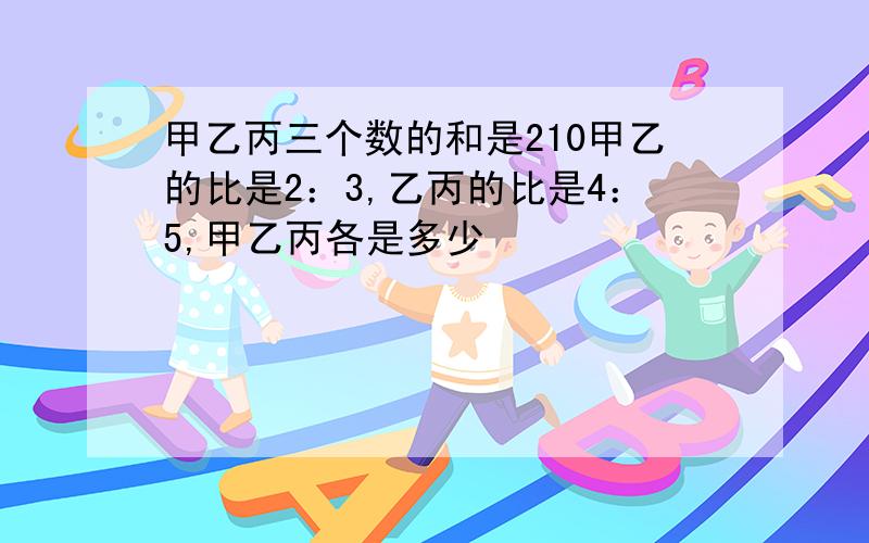 甲乙丙三个数的和是210甲乙的比是2：3,乙丙的比是4：5,甲乙丙各是多少