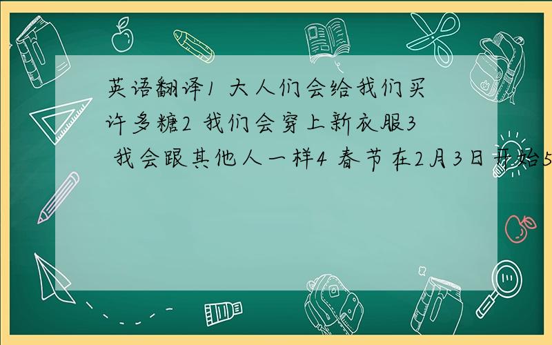 英语翻译1 大人们会给我们买许多糖2 我们会穿上新衣服3 我会跟其他人一样4 春节在2月3日开始5 每家每户都会贴春联6