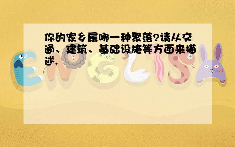 你的家乡属哪一种聚落?请从交通、建筑、基础设施等方面来描述.