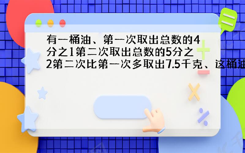 有一桶油、第一次取出总数的4分之1第二次取出总数的5分之2第二次比第一次多取出7.5千克、这桶油有多少千克