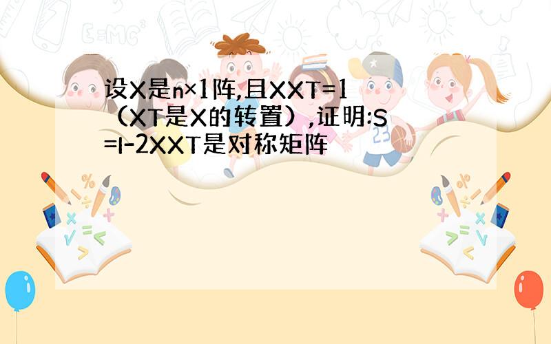 设X是n×1阵,且XXT=1（XT是X的转置）,证明:S=I-2XXT是对称矩阵