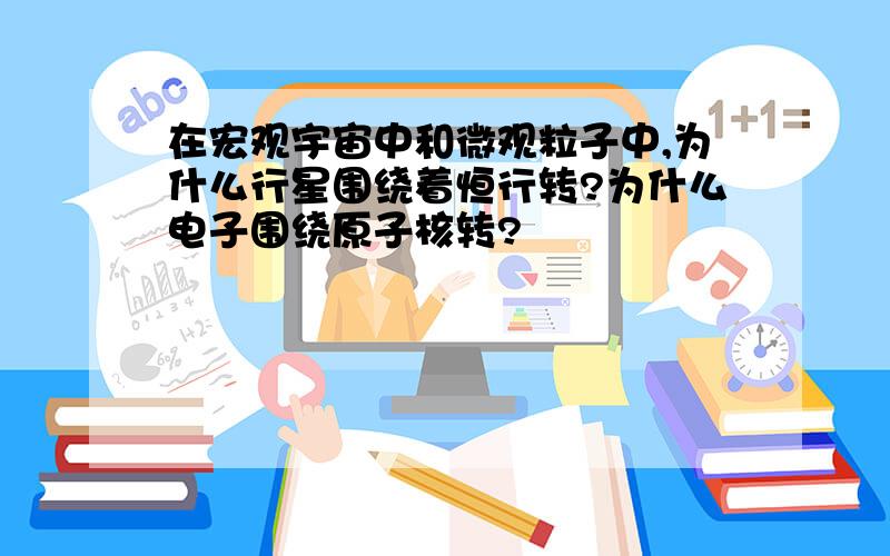 在宏观宇宙中和微观粒子中,为什么行星围绕着恒行转?为什么电子围绕原子核转?