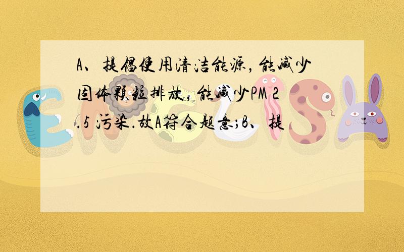 A、提倡使用清洁能源，能减少固体颗粒排放，能减少PM 2.5 污染．故A符合题意；B、提