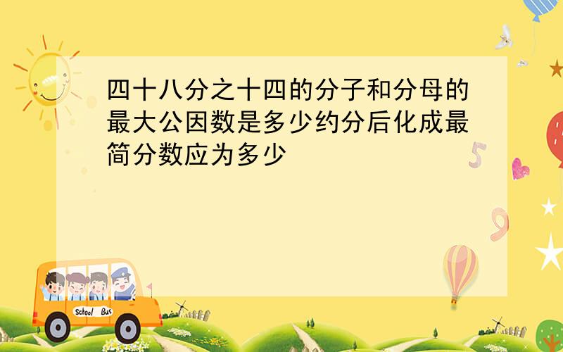 四十八分之十四的分子和分母的最大公因数是多少约分后化成最简分数应为多少