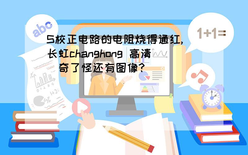 S校正电路的电阻烧得通红,（长虹changhong 高清）奇了怪还有图像?