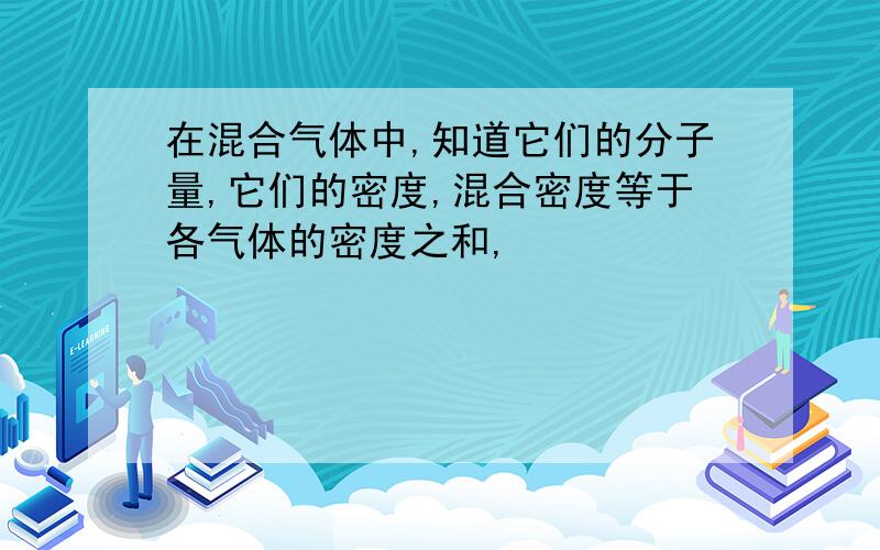 在混合气体中,知道它们的分子量,它们的密度,混合密度等于各气体的密度之和,