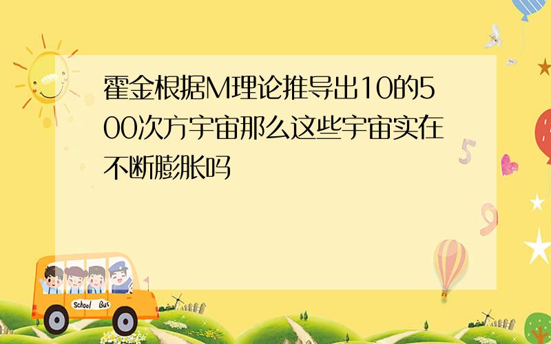 霍金根据M理论推导出10的500次方宇宙那么这些宇宙实在不断膨胀吗