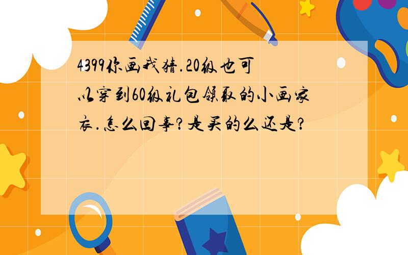 4399你画我猜.20级也可以穿到60级礼包领取的小画家衣.怎么回事?是买的么还是?