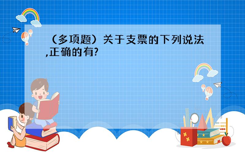 （多项题）关于支票的下列说法,正确的有?