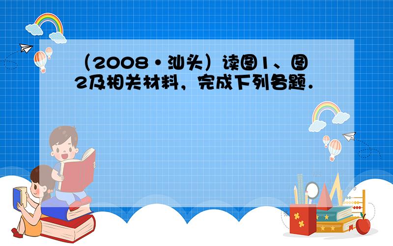 （2008•汕头）读图1、图2及相关材料，完成下列各题．