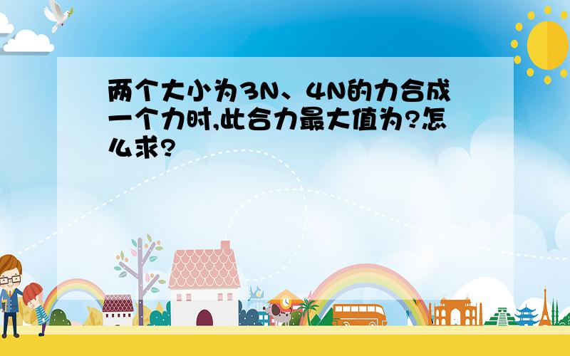 两个大小为3N、4N的力合成一个力时,此合力最大值为?怎么求?