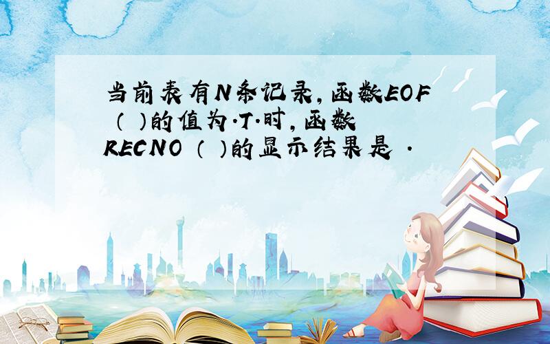 当前表有N条记录,函数EOF （ ）的值为.T.时,函数RECNO （ ）的显示结果是 .