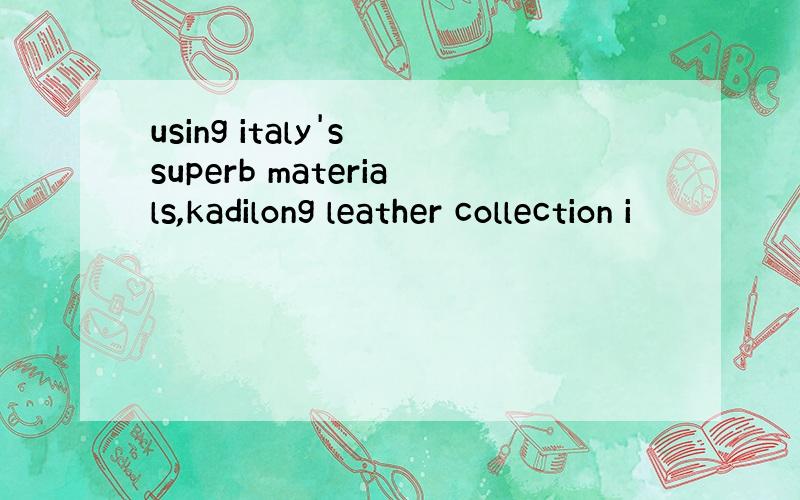 using italy's superb materials,kadilong leather collection i