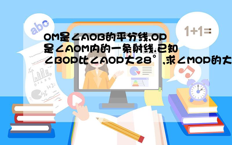 OM是∠AOB的平分线,OP是∠AOM内的一条射线.已知∠BOP比∠AOP大28°,求∠MOP的大小...