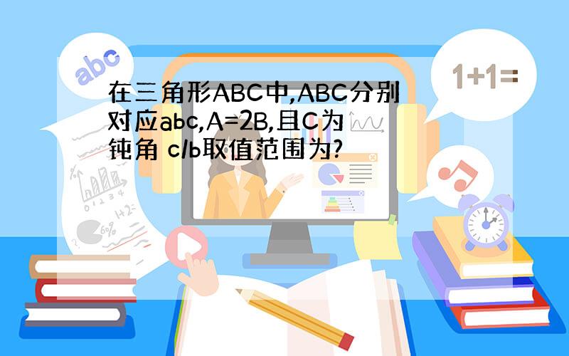 在三角形ABC中,ABC分别对应abc,A=2B,且C为钝角 c/b取值范围为?