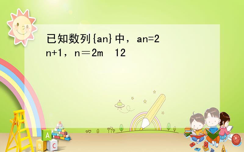 已知数列{an}中，an=2n+1，n＝2m−12