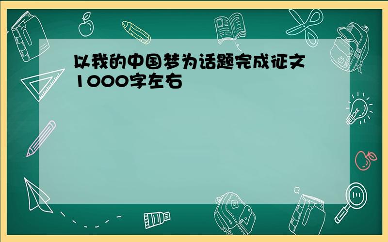 以我的中国梦为话题完成征文 1000字左右