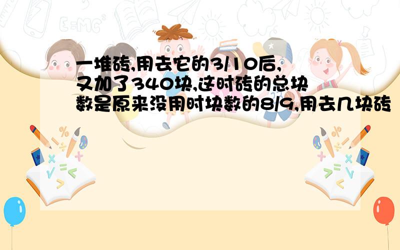 一堆砖,用去它的3/10后,又加了340块,这时砖的总块数是原来没用时块数的8/9,用去几块砖