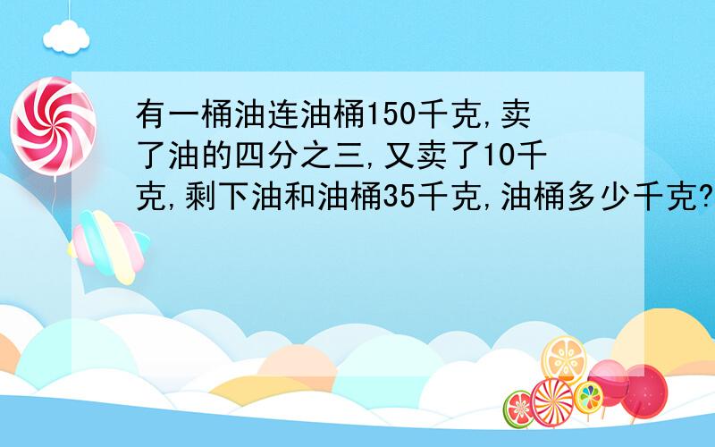 有一桶油连油桶150千克,卖了油的四分之三,又卖了10千克,剩下油和油桶35千克,油桶多少千克?