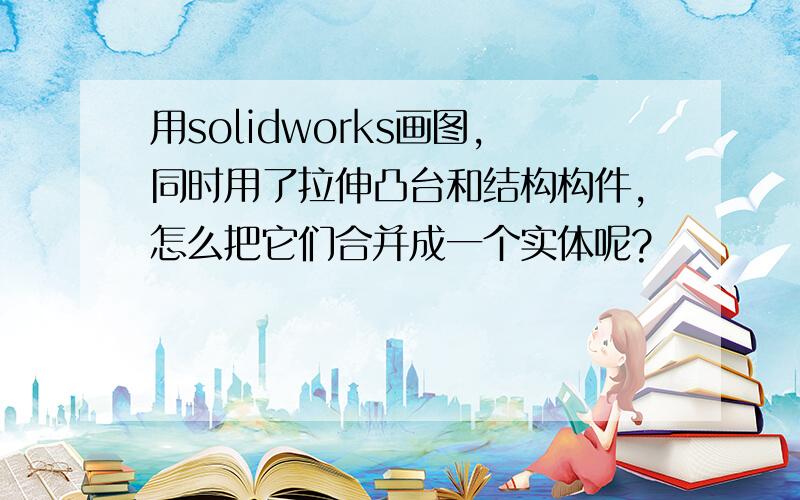 用solidworks画图,同时用了拉伸凸台和结构构件,怎么把它们合并成一个实体呢?