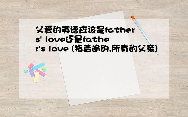 父爱的英语应该是fathers' love还是father's love (指普遍的,所有的父亲)