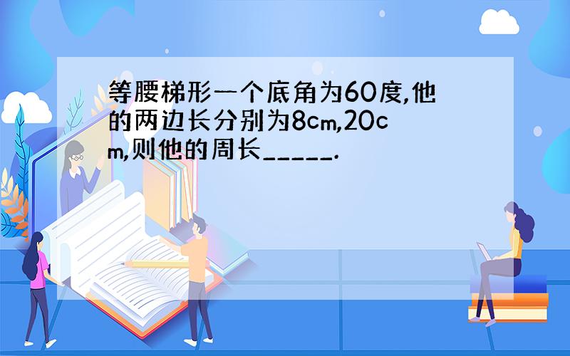 等腰梯形一个底角为60度,他的两边长分别为8cm,20cm,则他的周长_____.