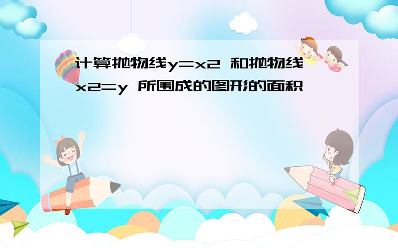 计算抛物线y=x2 和抛物线x2=y 所围成的图形的面积