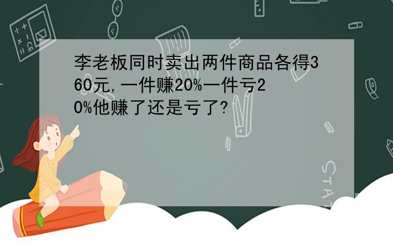 李老板同时卖出两件商品各得360元,一件赚20%一件亏20%他赚了还是亏了?