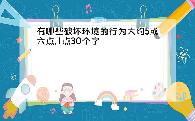 有哪些破坏环境的行为大约5或六点,1点30个字