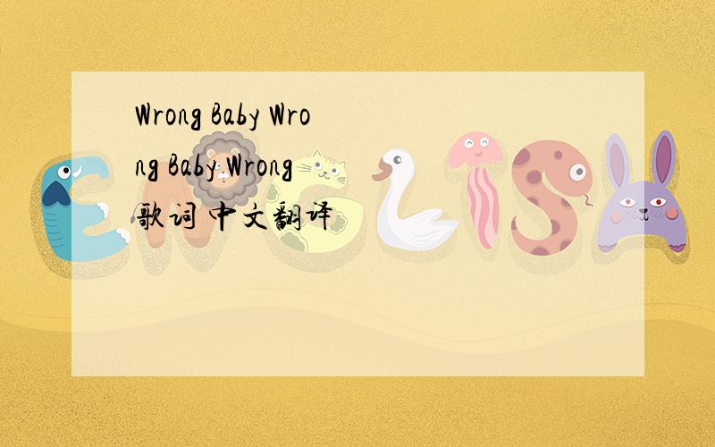 Wrong Baby Wrong Baby Wrong 歌词 中文翻译