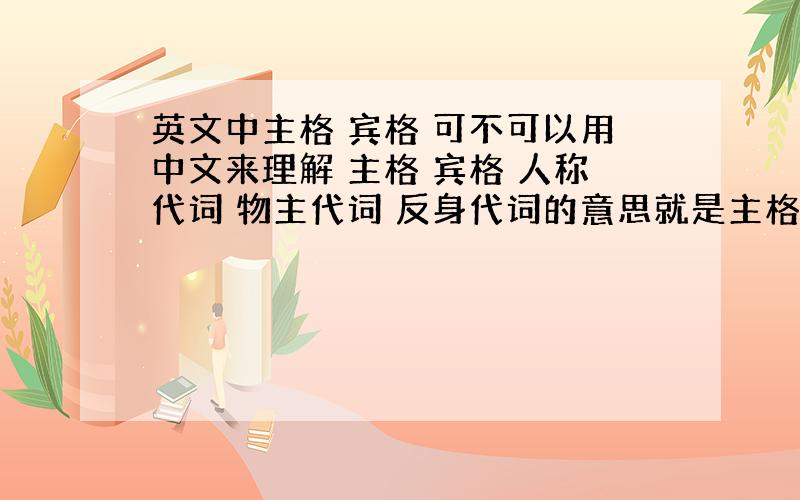 英文中主格 宾格 可不可以用中文来理解 主格 宾格 人称代词 物主代词 反身代词的意思就是主格对应中文的什么意思 让我理