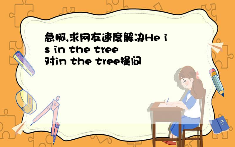 急啊,求网友速度解决He is in the tree 对in the tree提问