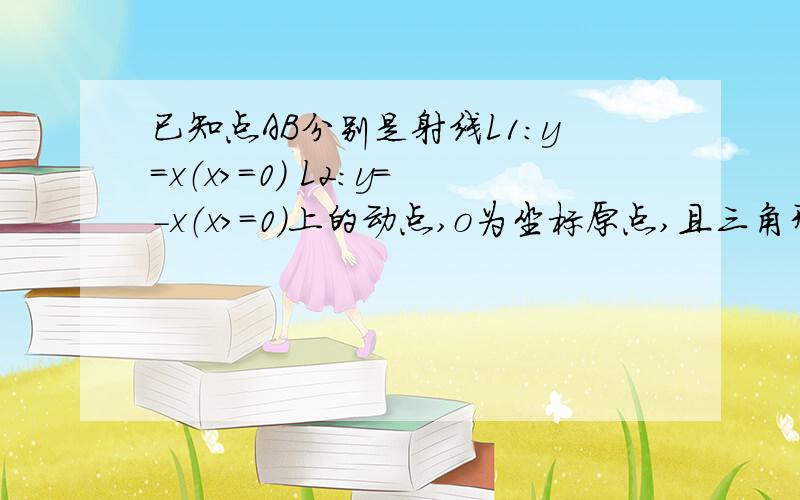 已知点AB分别是射线L1:y=x（x>=0） L2:y=-x（x>=0）上的动点,o为坐标原点,且三角形oab的面积是定