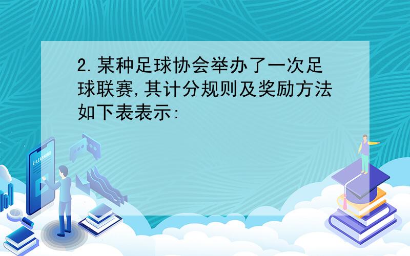 2.某种足球协会举办了一次足球联赛,其计分规则及奖励方法如下表表示: