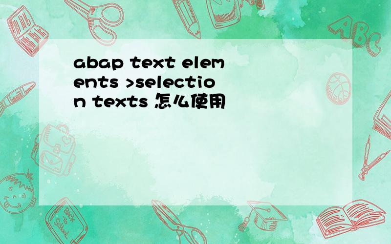 abap text elements >selection texts 怎么使用