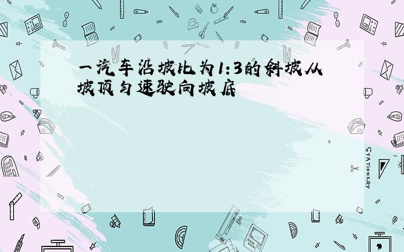 一汽车沿坡比为1:3的斜坡从坡顶匀速驶向坡底