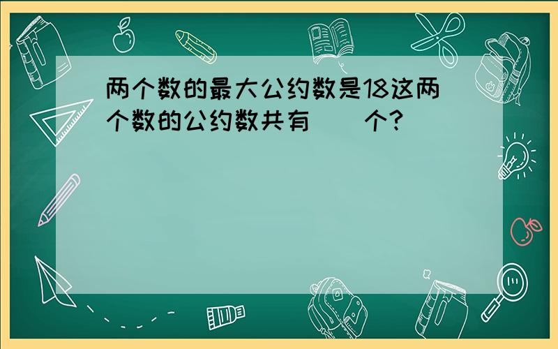 两个数的最大公约数是18这两个数的公约数共有（）个?