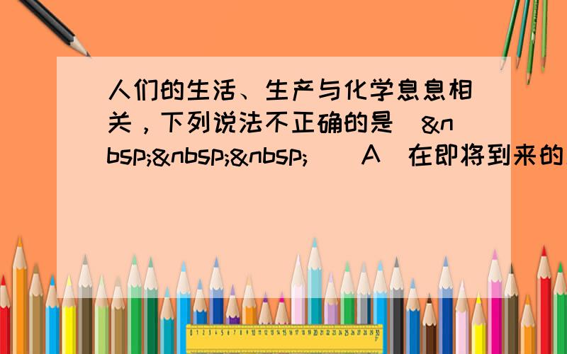 人们的生活、生产与化学息息相关，下列说法不正确的是(    ) A．在即将到来的新能源时代