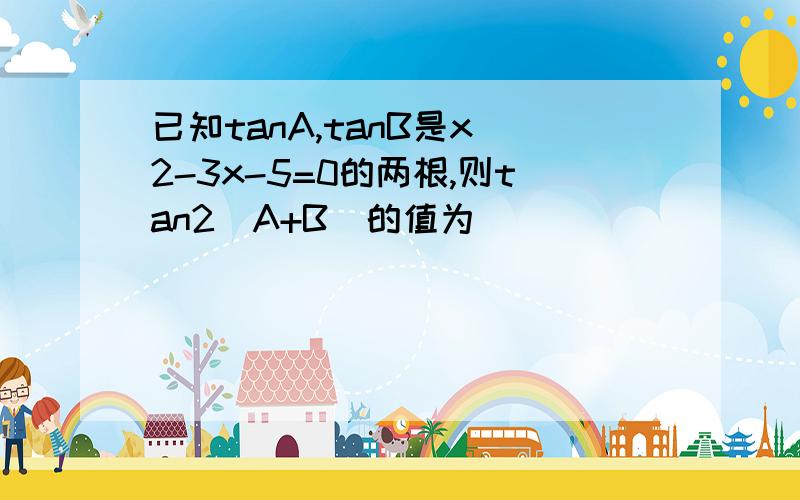 已知tanA,tanB是x^2-3x-5=0的两根,则tan2(A+B)的值为