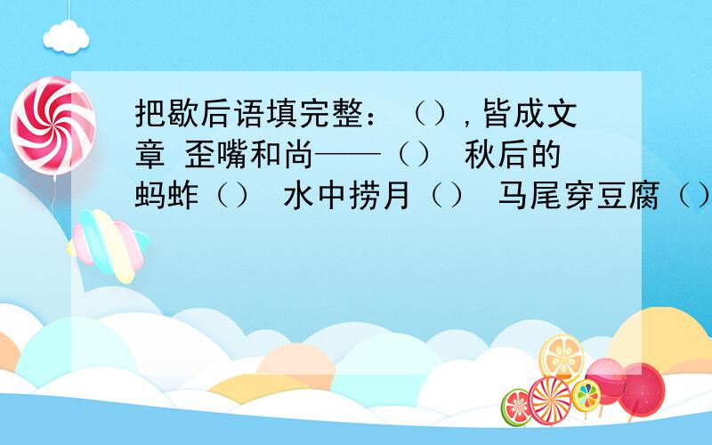 把歇后语填完整：（）,皆成文章 歪嘴和尚——（） 秋后的蚂蚱（） 水中捞月（） 马尾穿豆腐（）